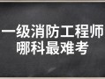 消防工程師考哪個難考,消防工程師考哪個難考一點(diǎn)