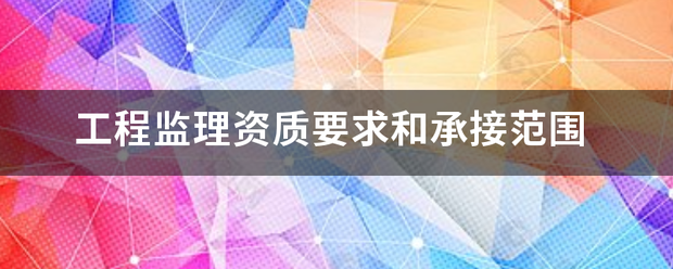 工程監理資質要求和承接范圍  第1張