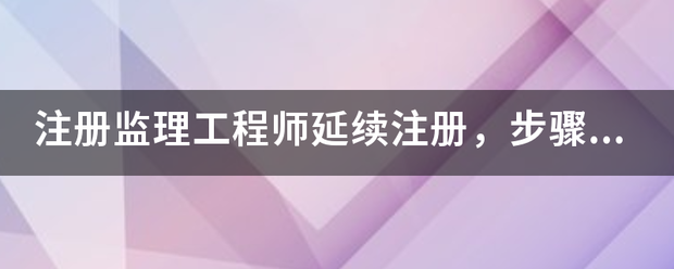 注冊(cè)監(jiān)理工程師延續(xù)注冊(cè)，步驟是什么，我要詳細(xì)步驟  第1張