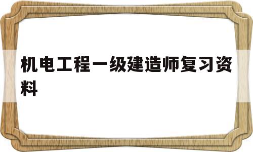 機(jī)電工程一級建造師復(fù)習(xí)資料,一級建造師機(jī)電歷年真題和解析  第1張