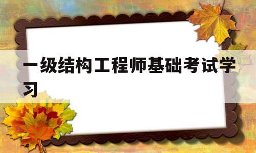 一級(jí)結(jié)構(gòu)工程師基礎(chǔ)考試學(xué)習(xí),一級(jí)結(jié)構(gòu)工程師基礎(chǔ)考試合格標(biāo)準(zhǔn)  第1張
