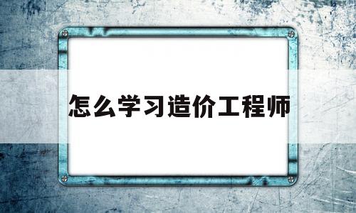 怎么學(xué)習(xí)造價工程師如何自學(xué)造價工程師  第1張